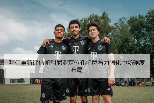 拜仁重新评估帕利尼亚定位孔帕尼着力强化中场硬度布局