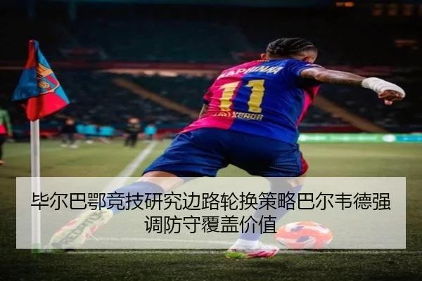 毕尔巴鄂竞技研究边路轮换策略巴尔韦德强调防守覆盖价值