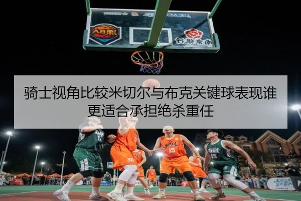 骑士视角比较米切尔与布克关键球表现谁更适合承担绝杀重任